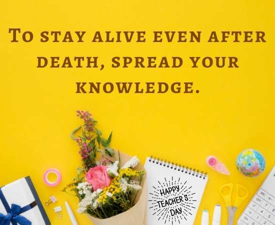 To stay alive even after death, spread your knowledge.